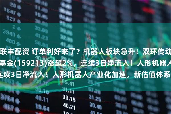 联丰配资 订单利好来了？机器人板块急升！双环传动涨超4%，机器人ETF基金(159213)涨超2%，连续3日净流入！人形机器人产业化加速，新估值体系建立？
