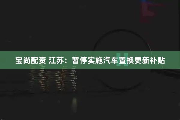 宝尚配资 江苏：暂停实施汽车置换更新补贴