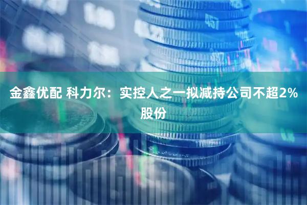金鑫优配 科力尔：实控人之一拟减持公司不超2%股份
