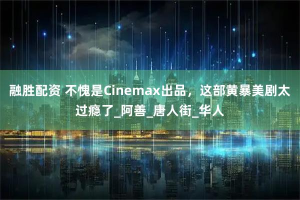融胜配资 不愧是Cinemax出品，这部黄暴美剧太过瘾了_阿善_唐人街_华人