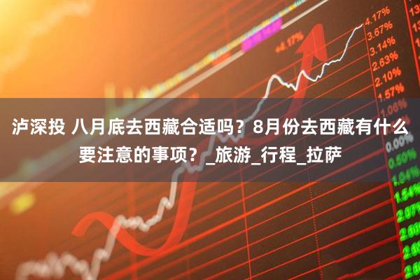 泸深投 八月底去西藏合适吗？8月份去西藏有什么要注意的事项？_旅游_行程_拉萨