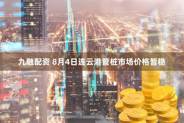 九融配资 8月4日连云港管桩市场价格暂稳