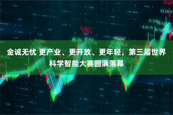 金诚无忧 更产业、更开放、更年轻，第三届世界科学智能大赛圆满落幕
