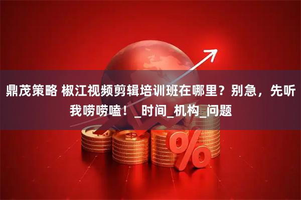 鼎茂策略 椒江视频剪辑培训班在哪里？别急，先听我唠唠嗑！_时间_机构_问题