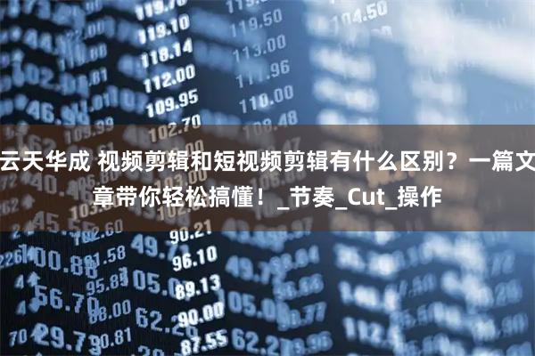 云天华成 视频剪辑和短视频剪辑有什么区别？一篇文章带你轻松搞懂！_节奏_Cut_操作