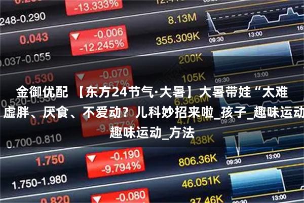 金御优配 【东方24节气·大暑】大暑带娃“太难了”！虚胖、厌食、不爱动？儿科妙招来啦_孩子_趣味运动_方法
