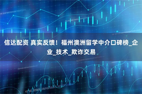 信达配资 真实反馈！福州澳洲留学中介口碑榜_企业_技术_欺诈交易