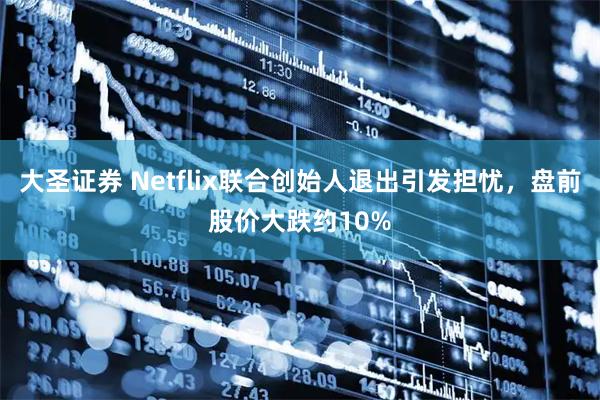 大圣证券 Netflix联合创始人退出引发担忧，盘前股价大跌约10%