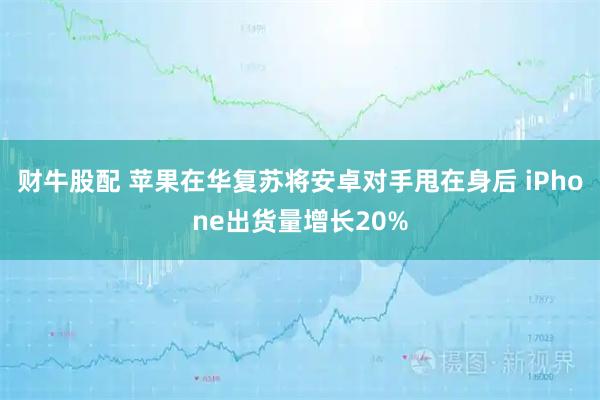 财牛股配 苹果在华复苏将安卓对手甩在身后 iPhone出货量增长20%