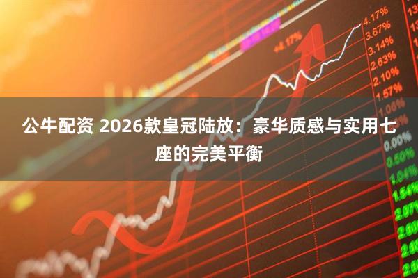 公牛配资 2026款皇冠陆放：豪华质感与实用七座的完美平衡