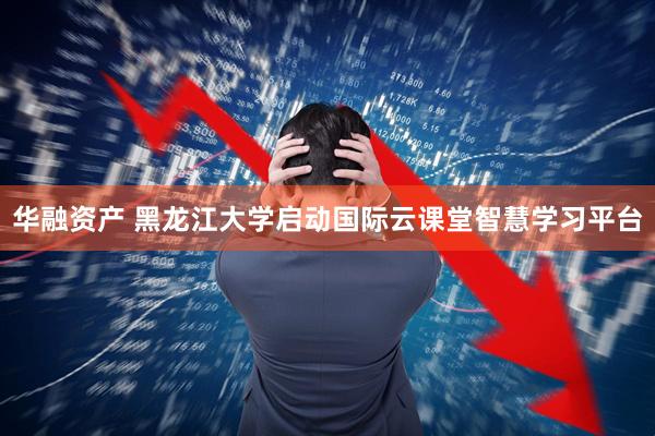 华融资产 黑龙江大学启动国际云课堂智慧学习平台