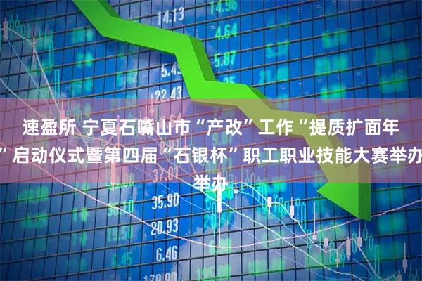 速盈所 宁夏石嘴山市“产改”工作“提质扩面年”启动仪式暨第四届“石银杯”职工职业技能大赛举办