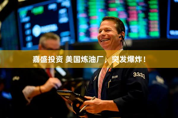 嘉盛投资 美国炼油厂，突发爆炸！