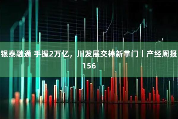 银泰融通 手握2万亿，川发展交棒新掌门丨产经周报156
