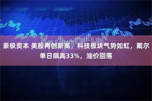 豪极资本 美股再创新高，科技板块气势如虹，戴尔单日飙高33%，油价回落