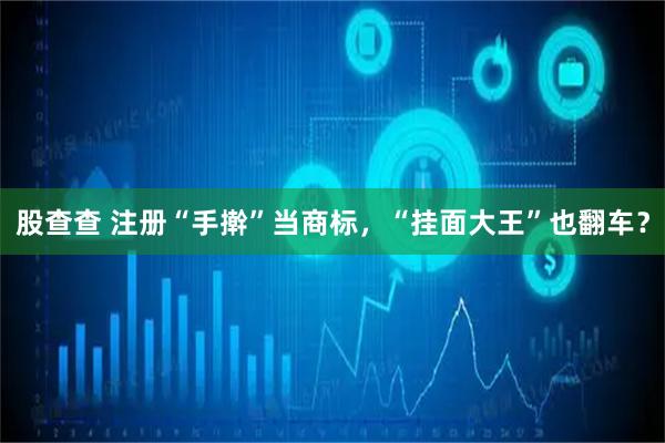 股查查 注册“手擀”当商标，“挂面大王”也翻车？