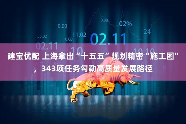 建宝优配 上海拿出“十五五”规划精密“施工图”，343项任务勾勒高质量发展路径