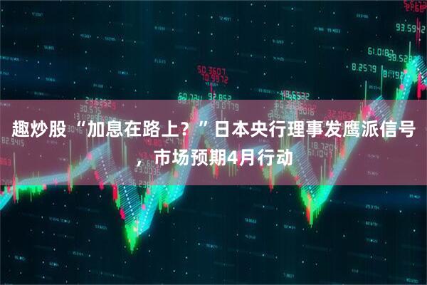 趣炒股 “加息在路上？”日本央行理事发鹰派信号，市场预期4月行动