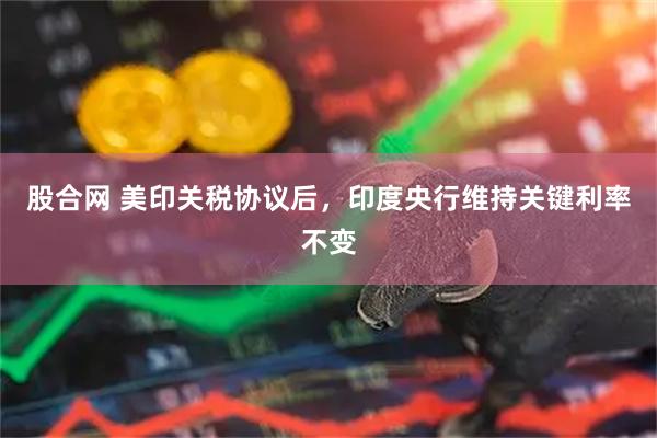 股合网 美印关税协议后，印度央行维持关键利率不变